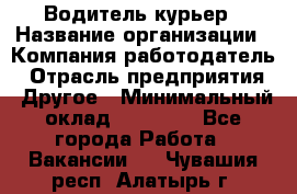 Водитель-курьер › Название организации ­ Компания-работодатель › Отрасль предприятия ­ Другое › Минимальный оклад ­ 40 000 - Все города Работа » Вакансии   . Чувашия респ.,Алатырь г.